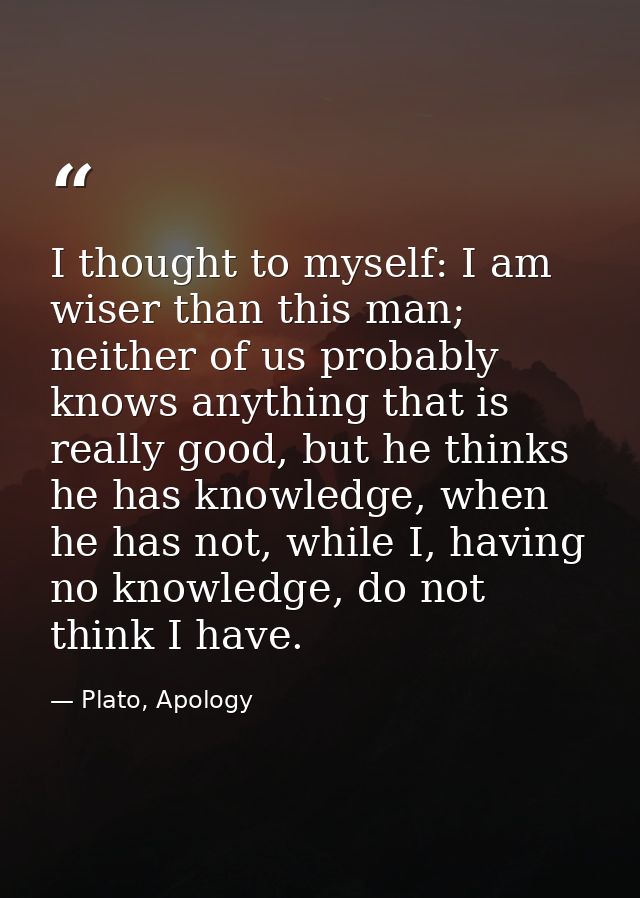I thought to myself: I am wiser than this man; neither of us probably knows anything that is really good, but he thinks  — Plato, Apology