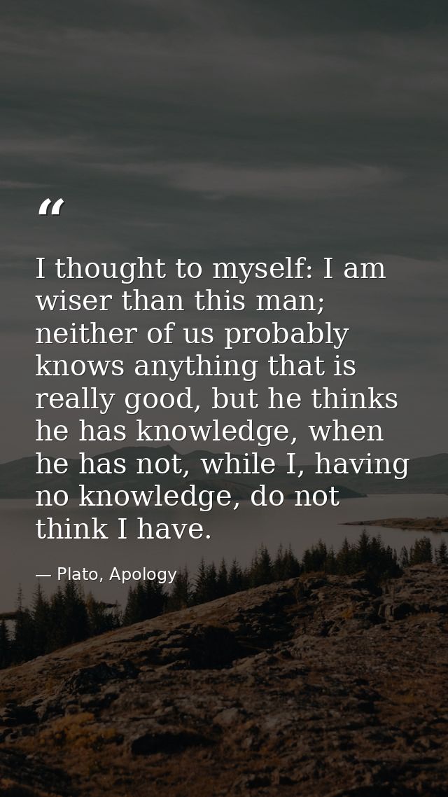 I thought to myself: I am wiser than this man; neither of us probably knows anything that is really good, but he thinks  — Plato, Apology
