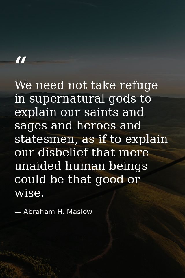 We need not take refuge in supernatural gods to explain our saints and sages and heroes and statesmen, as if to explain  — Abraham H. Maslow