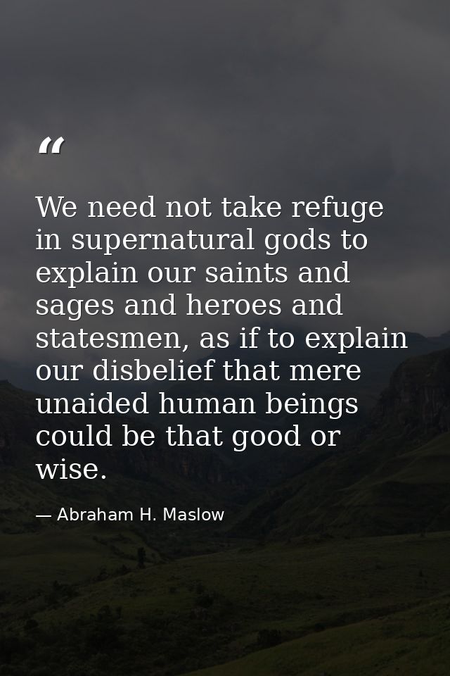 We need not take refuge in supernatural gods to explain our saints and sages and heroes and statesmen, as if to explain  — Abraham H. Maslow