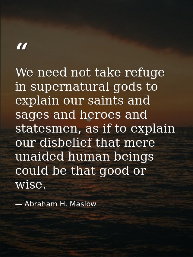 We need not take refuge in supernatural gods to explain our saints and sages and heroes and statesmen, as if to explain  — Abraham H. Maslow