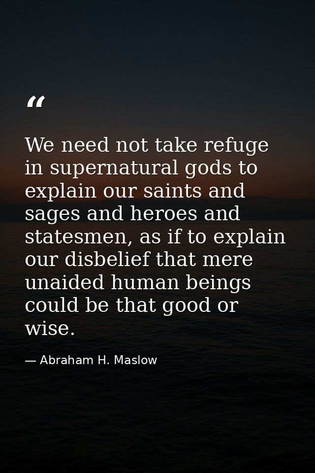 We need not take refuge in supernatural gods to explain our saints and sages and heroes and statesmen, as if to explain  — Abraham H. Maslow