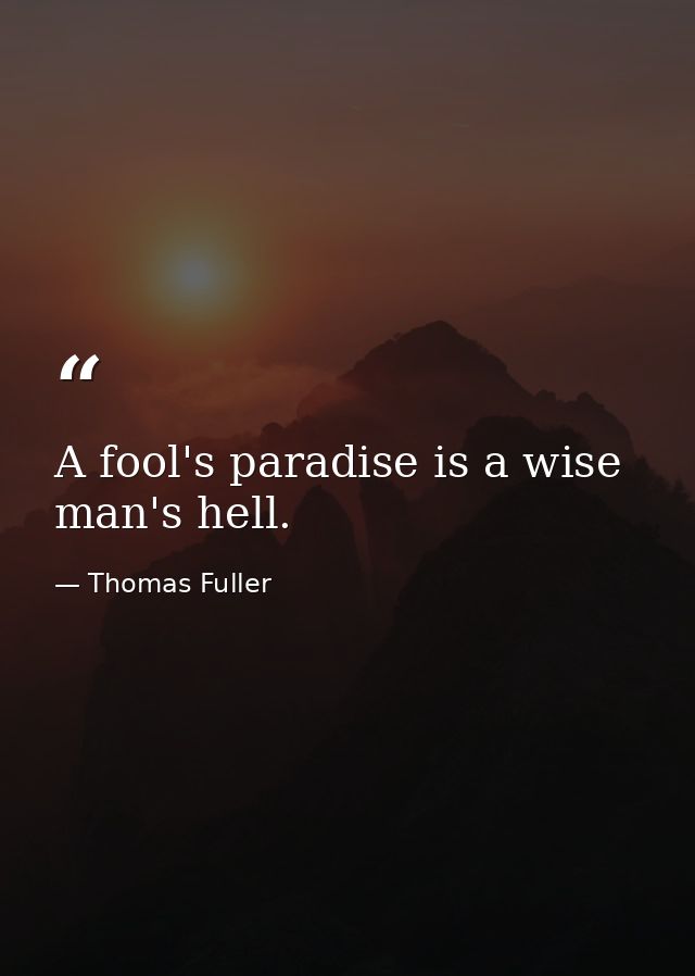 A fool's paradise is a wise man's hell. — Thomas Fuller