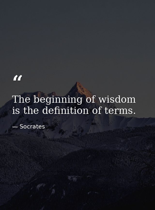 The beginning of wisdom is the definition of terms. — Socrates