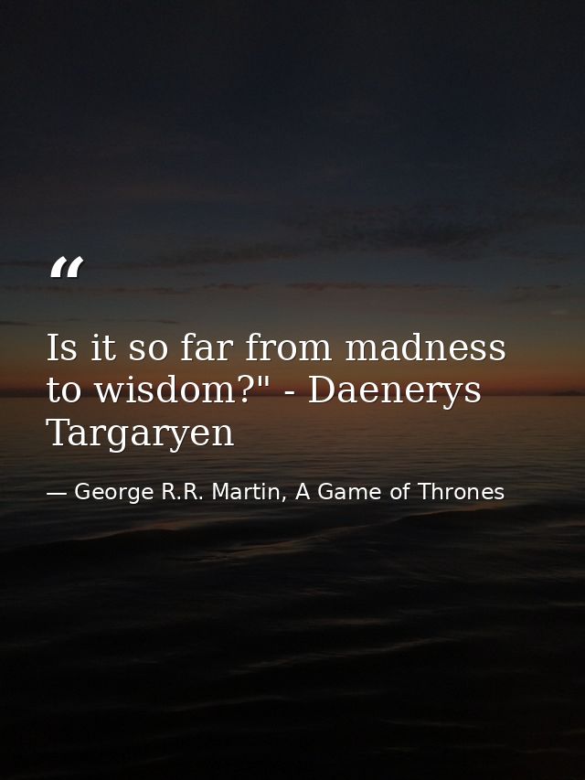 Is it so far from madness to wisdom?" - Daenerys Targaryen — George R.R. Martin, A Game of Thrones