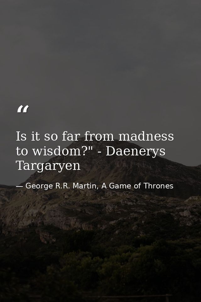 Is it so far from madness to wisdom?" - Daenerys Targaryen — George R.R. Martin, A Game of Thrones