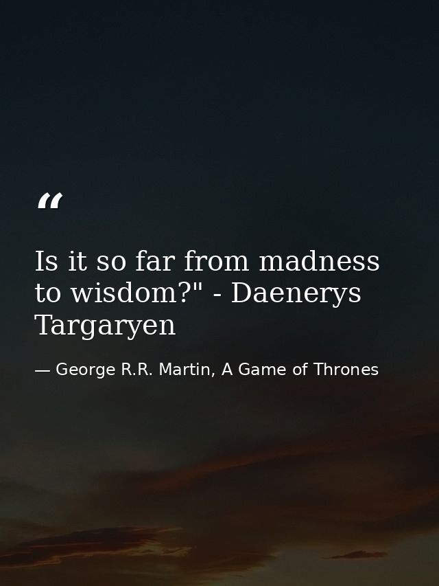 Is it so far from madness to wisdom?" - Daenerys Targaryen — George R.R. Martin, A Game of Thrones