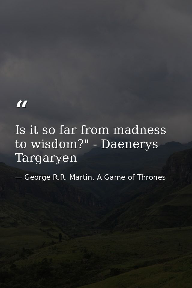 Is it so far from madness to wisdom?" - Daenerys Targaryen — George R.R. Martin, A Game of Thrones