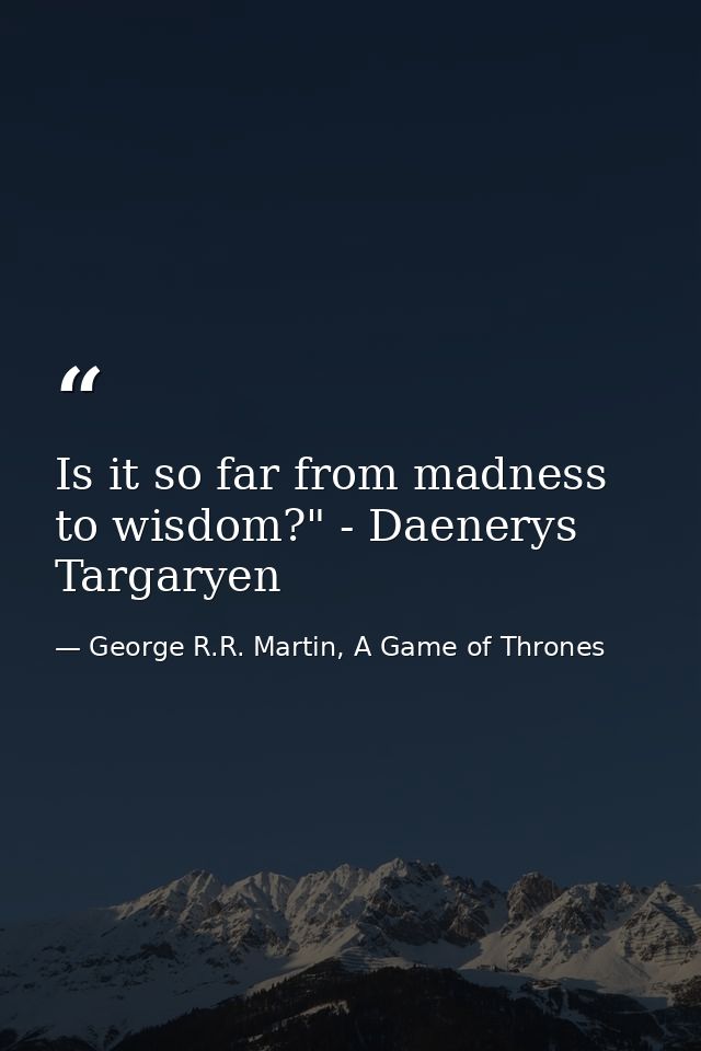 Is it so far from madness to wisdom?" - Daenerys Targaryen — George R.R. Martin, A Game of Thrones
