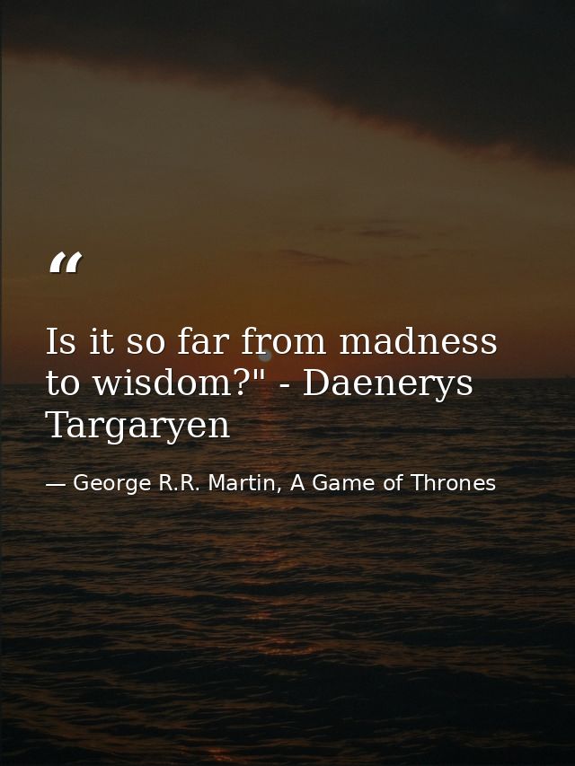 Is it so far from madness to wisdom?" - Daenerys Targaryen — George R.R. Martin, A Game of Thrones
