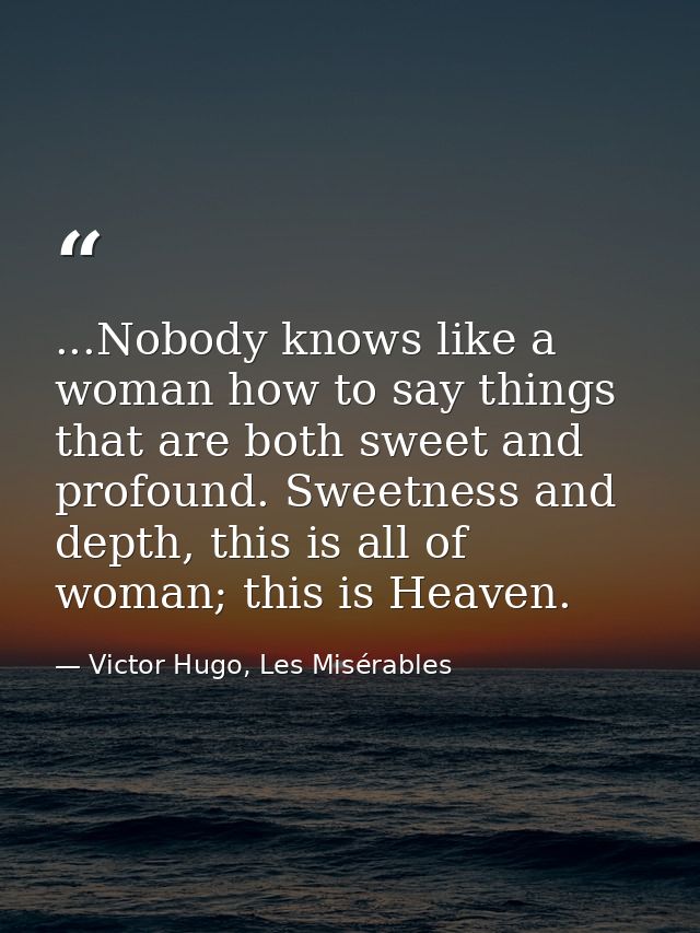 ...Nobody knows like a woman how to say things that are both sweet and profound. Sweetness and depth, this is all of wom — Victor Hugo, Les Misérables
