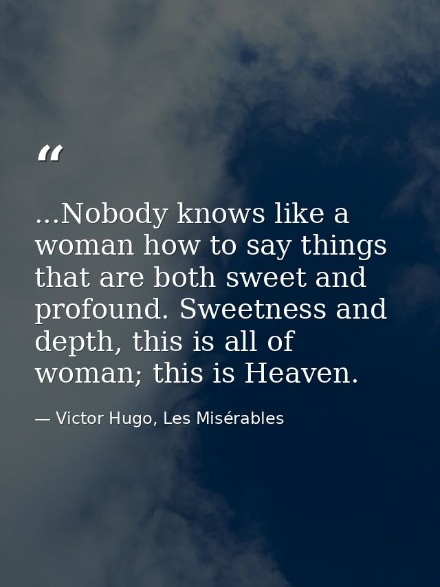 ...Nobody knows like a woman how to say things that are both sweet and profound. Sweetness and depth, this is all of wom — Victor Hugo, Les Misérables