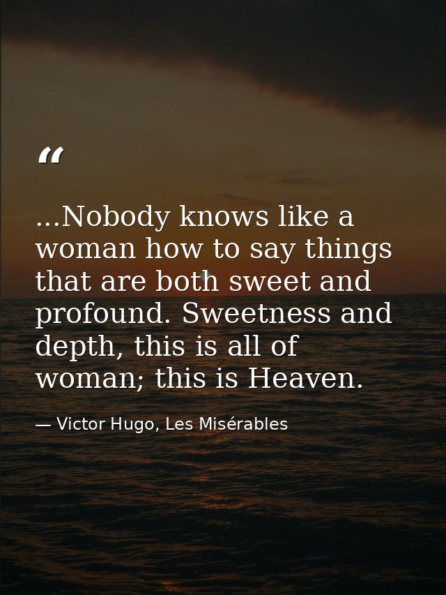 ...Nobody knows like a woman how to say things that are both sweet and profound. Sweetness and depth, this is all of wom — Victor Hugo, Les Misérables