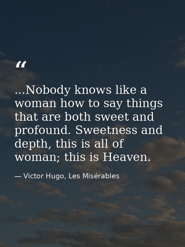...Nobody knows like a woman how to say things that are both sweet and profound. Sweetness and depth, this is all of wom — Victor Hugo, Les Misérables