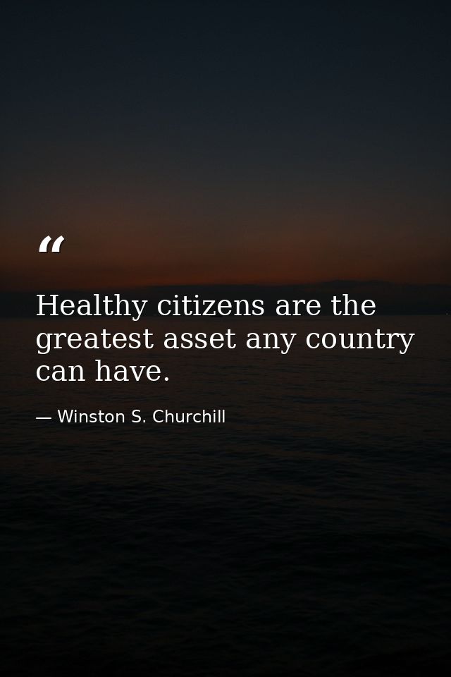 Healthy citizens are the greatest asset any country can have. — Winston S. Churchill