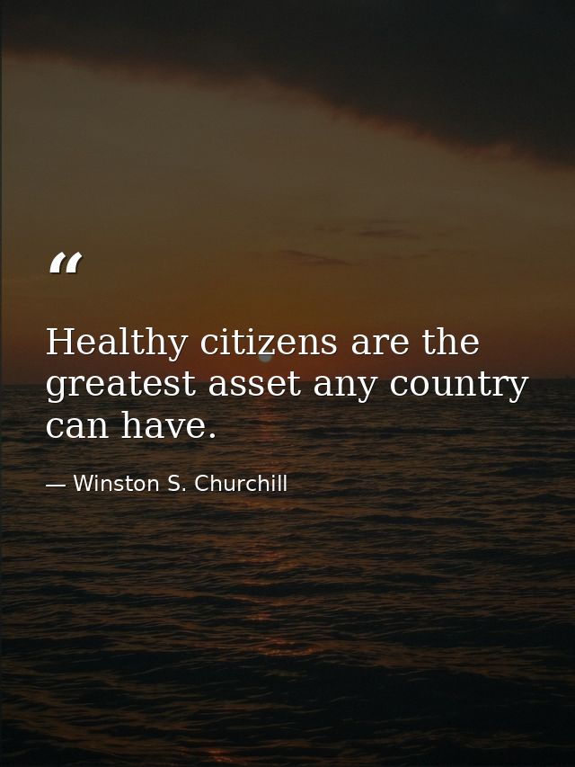 Healthy citizens are the greatest asset any country can have. — Winston S. Churchill