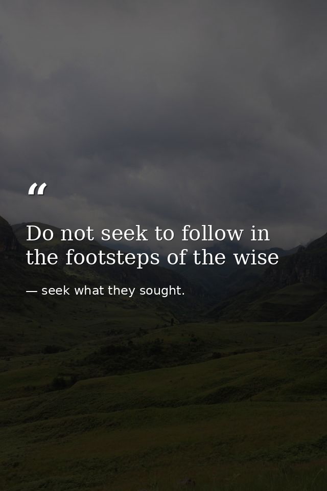 Do not seek to follow in the footsteps of the wise — seek what they sought.