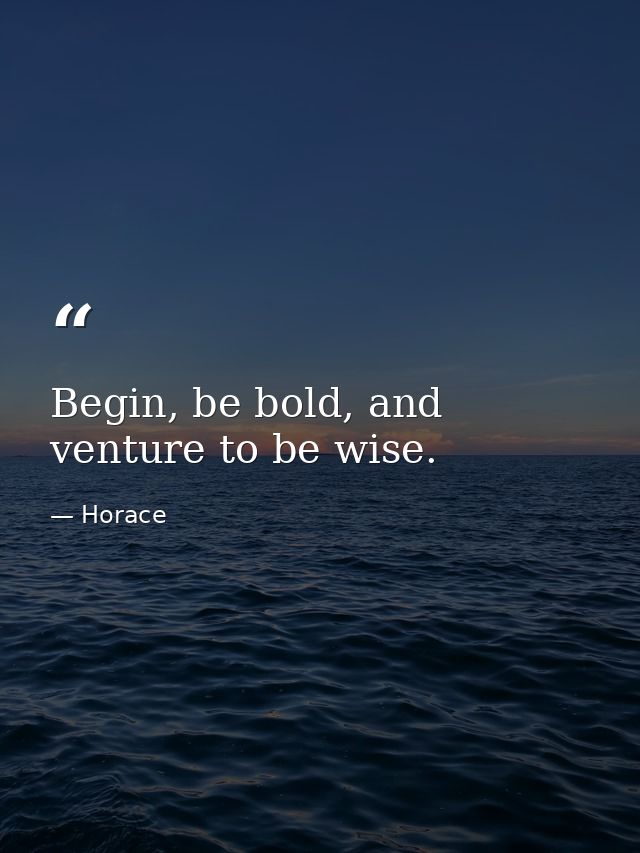 Begin, be bold, and venture to be wise. — Horace