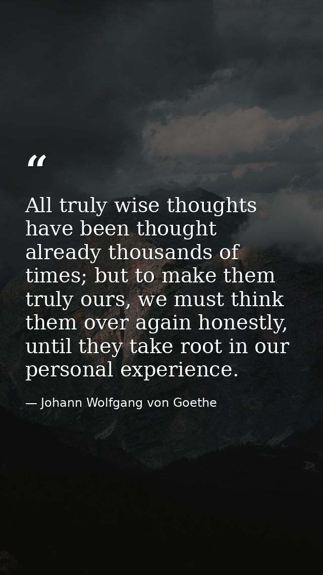 All truly wise thoughts have been thought already thousands of times; but to make them truly ours, we must think them ov — Johann Wolfgang von Goethe
