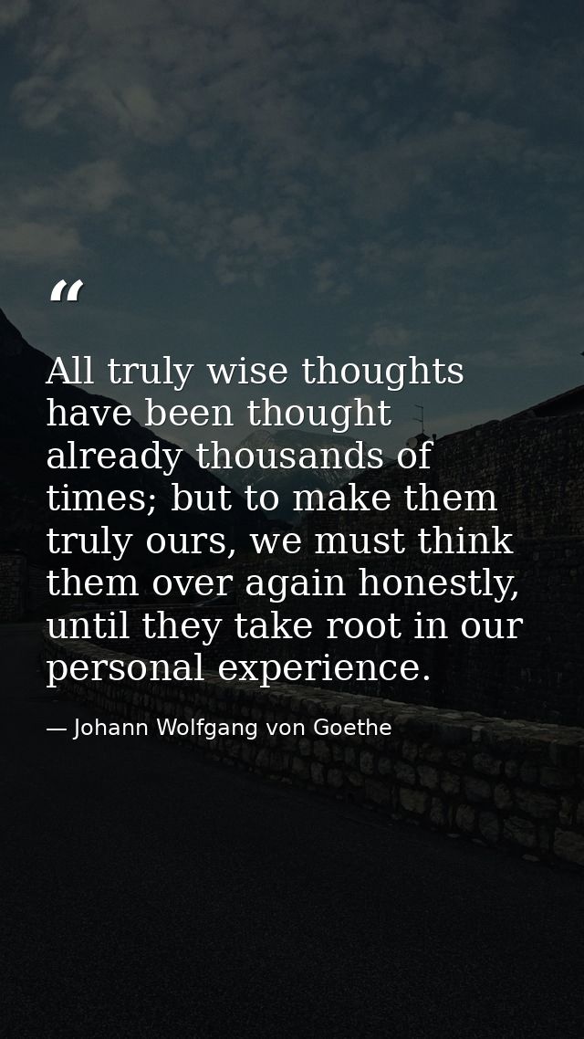 All truly wise thoughts have been thought already thousands of times; but to make them truly ours, we must think them ov — Johann Wolfgang von Goethe
