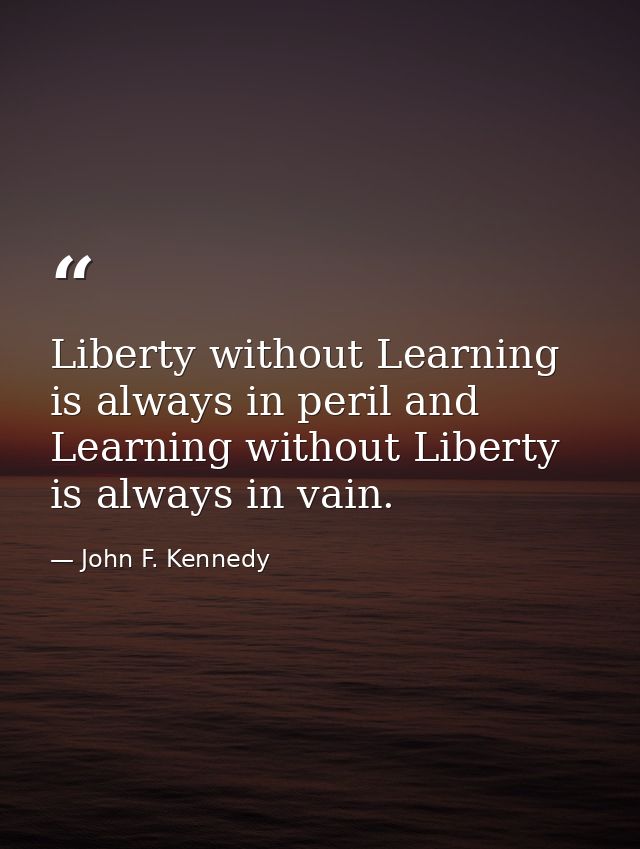 Liberty without Learning is always in peril and Learning without Liberty is always in vain. — John F. Kennedy