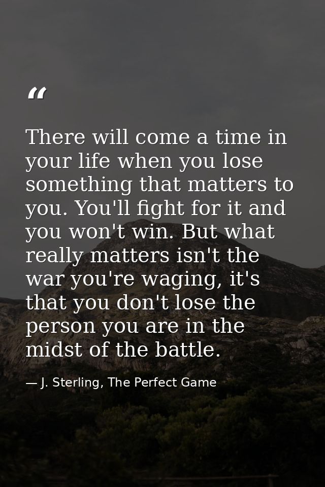 There will come a time in your life when you lose something that matters to you. You'll fight for it and you won't win.  — J. Sterling, The Perfect Game