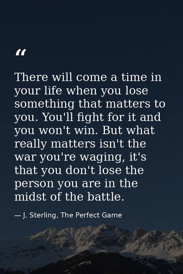 There will come a time in your life when you lose something that matters to you. You'll fight for it and you won't win.  — J. Sterling, The Perfect Game