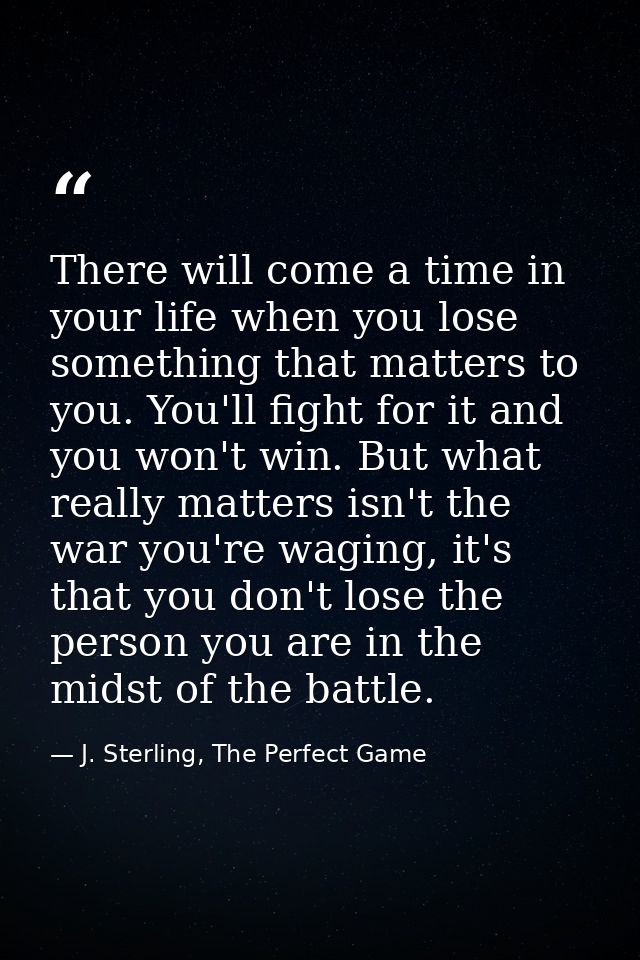 There will come a time in your life when you lose something that matters to you. You'll fight for it and you won't win.  — J. Sterling, The Perfect Game