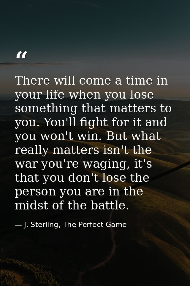 There will come a time in your life when you lose something that matters to you. You'll fight for it and you won't win.  — J. Sterling, The Perfect Game
