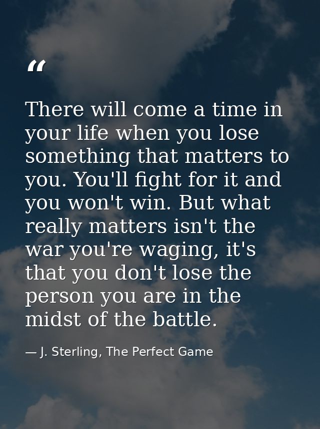 There will come a time in your life when you lose something that matters to you. You'll fight for it and you won't win.  — J. Sterling, The Perfect Game