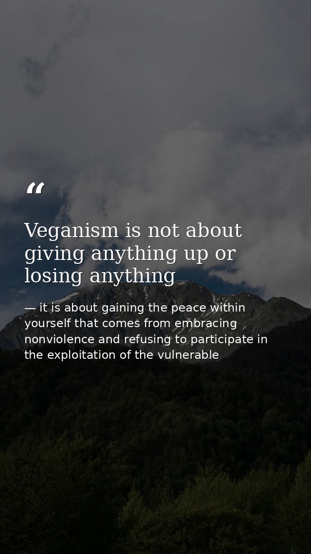 Veganism is not about giving anything up or losing anything — it is about gaining the peace within yourself that comes from embracing nonviolence and refusing to participate in the exploitation of the vulnerable