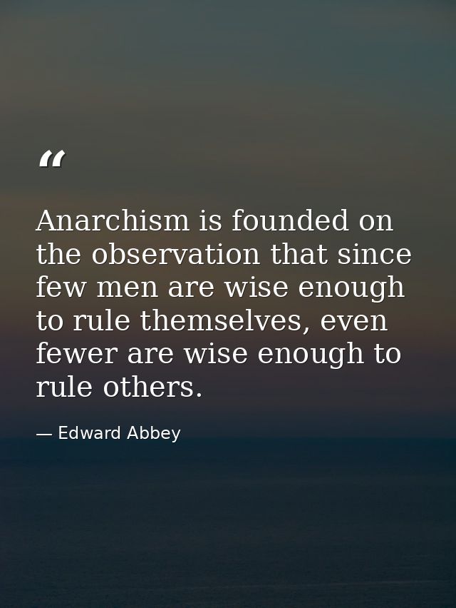 Anarchism is founded on the observation that since few men are wise enough to rule themselves, even fewer are wise enoug — Edward Abbey