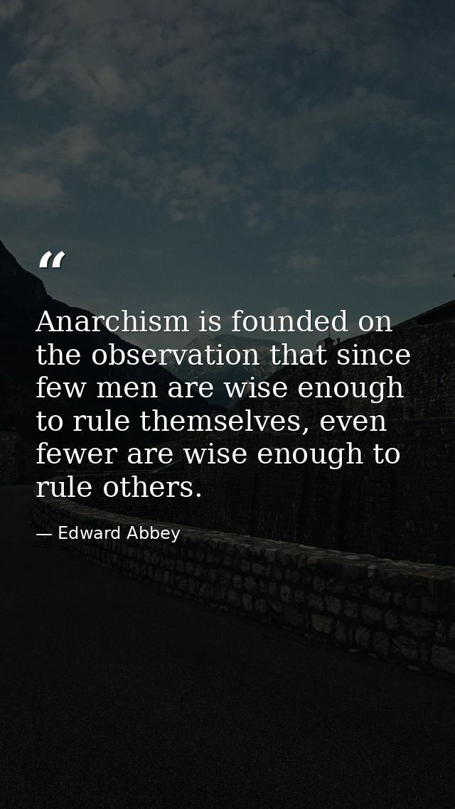 Anarchism is founded on the observation that since few men are wise enough to rule themselves, even fewer are wise enoug — Edward Abbey