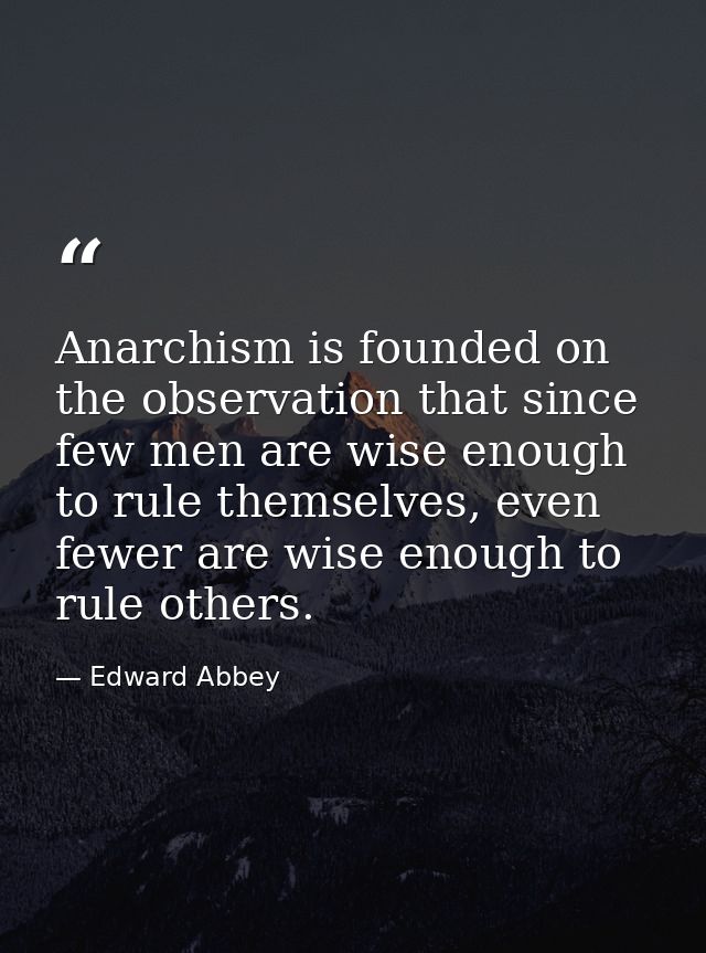 Anarchism is founded on the observation that since few men are wise enough to rule themselves, even fewer are wise enoug — Edward Abbey