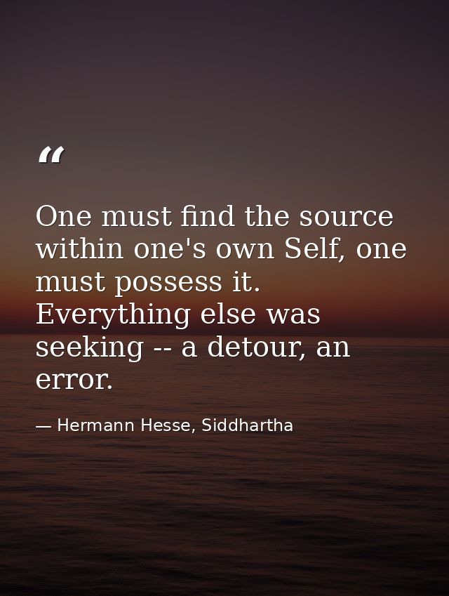 One must find the source within one's own Self, one must possess it. Everything else was seeking -- a detour, an error. — Hermann Hesse, Siddhartha