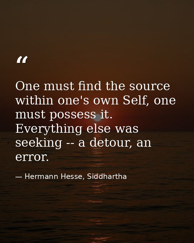 One must find the source within one's own Self, one must possess it. Everything else was seeking -- a detour, an error. — Hermann Hesse, Siddhartha