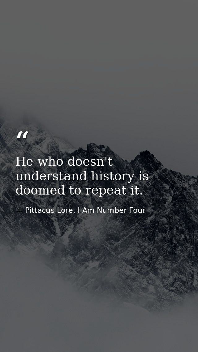 He who doesn't understand history is doomed to repeat it. — Pittacus Lore, I Am Number Four