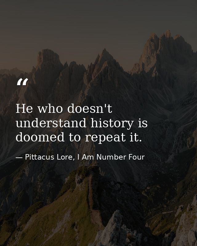 He who doesn't understand history is doomed to repeat it. — Pittacus Lore, I Am Number Four