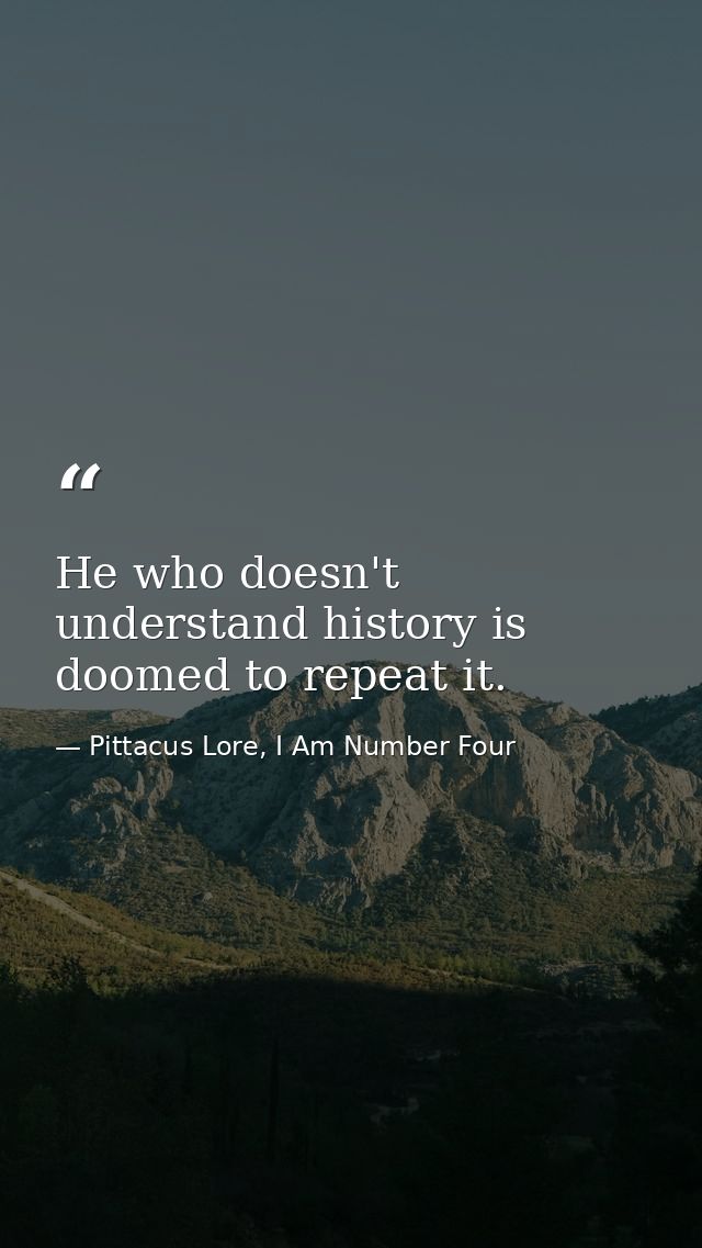 He who doesn't understand history is doomed to repeat it. — Pittacus Lore, I Am Number Four