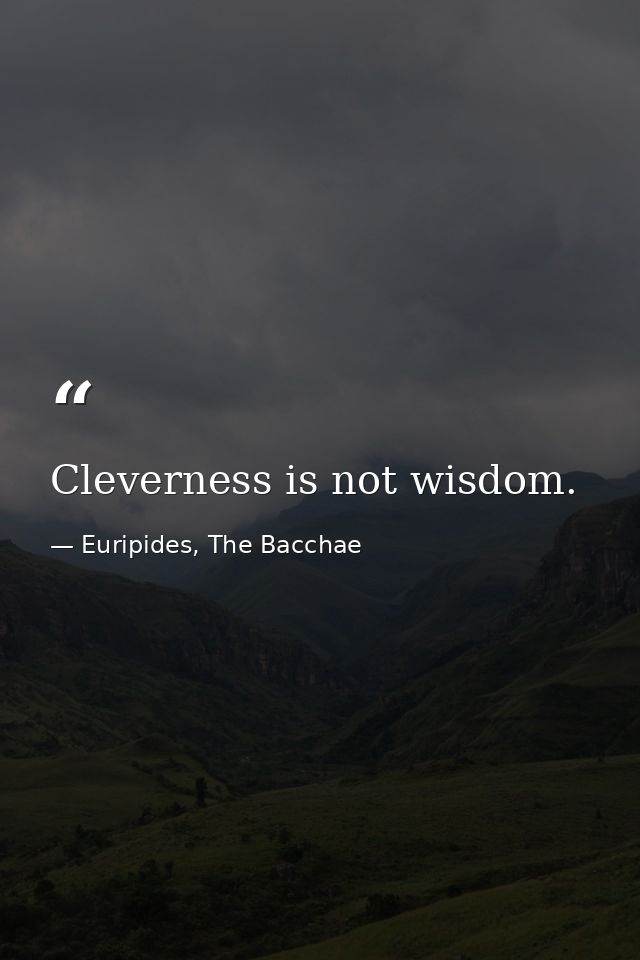 Cleverness is not wisdom. — Euripides, The Bacchae