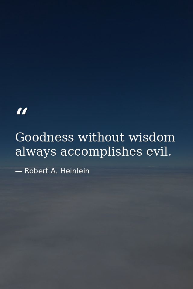 Goodness without wisdom always accomplishes evil. — Robert A. Heinlein