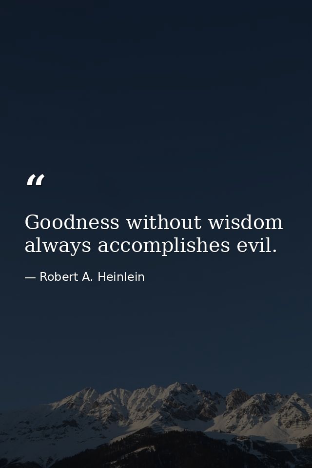 Goodness without wisdom always accomplishes evil. — Robert A. Heinlein