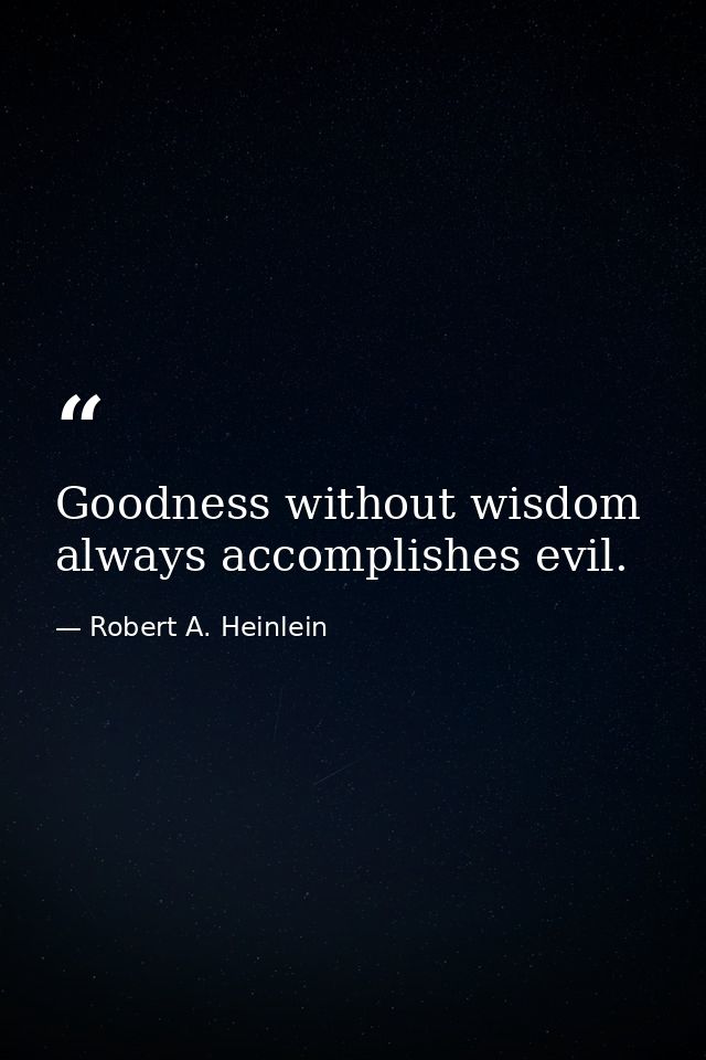 Goodness without wisdom always accomplishes evil. — Robert A. Heinlein