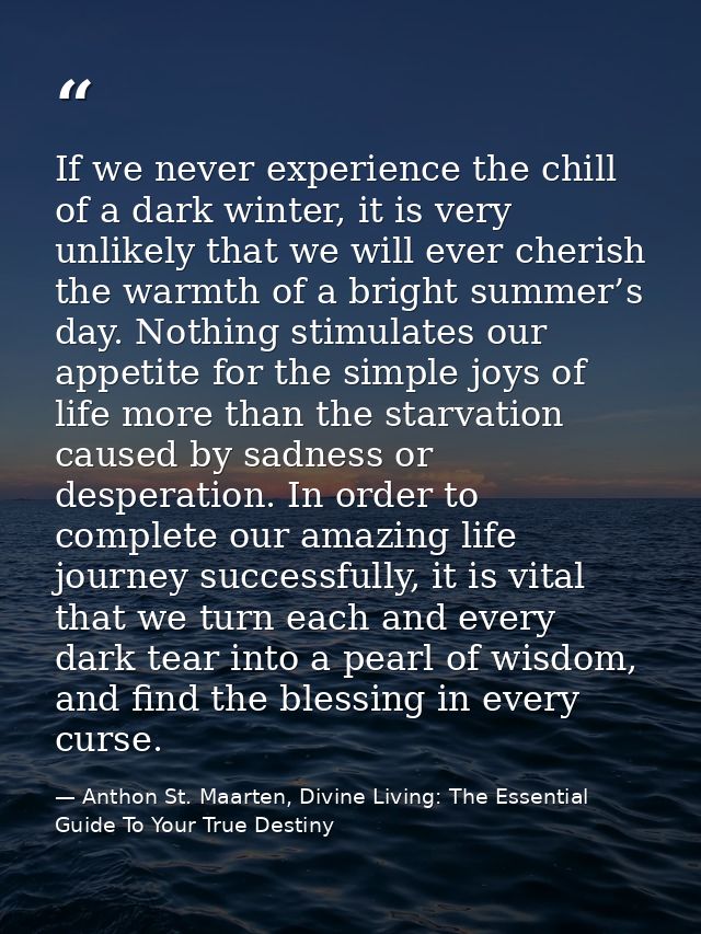 If we never experience the chill of a dark winter, it is very unlikely that we will ever cherish the warmth of a bright  — Anthon St. Maarten, Divine Living: The Essential Guide To Your True Destiny