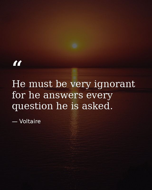 He must be very ignorant for he answers every question he is asked. — Voltaire