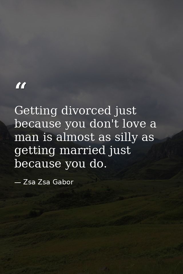 Getting divorced just because you don't love a man is almost as silly as getting married just because you do. — Zsa Zsa Gabor