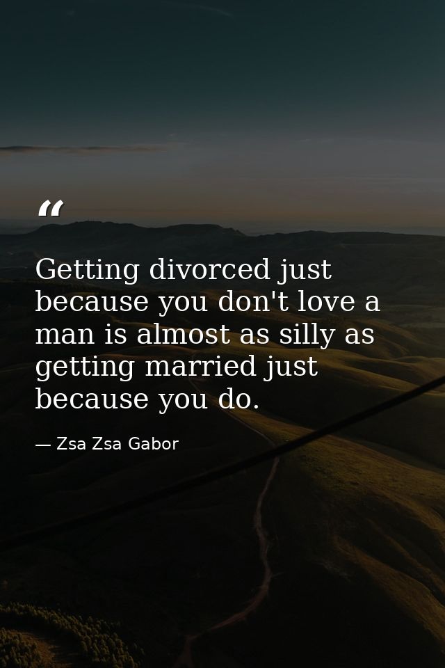 Getting divorced just because you don't love a man is almost as silly as getting married just because you do. — Zsa Zsa Gabor