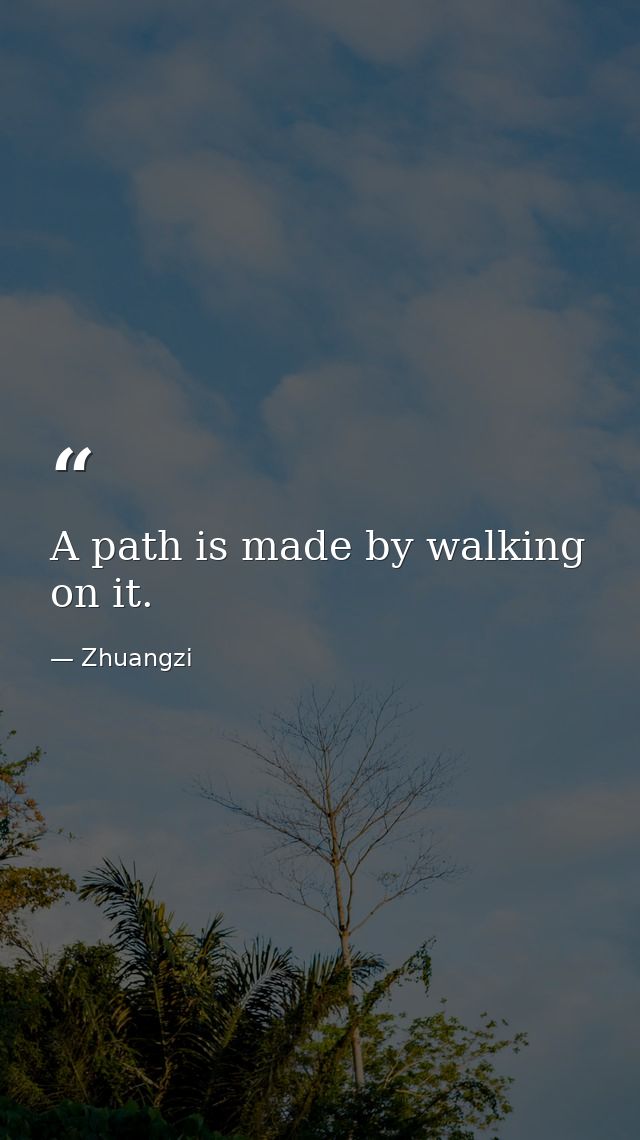 A path is made by walking on it. — Zhuangzi