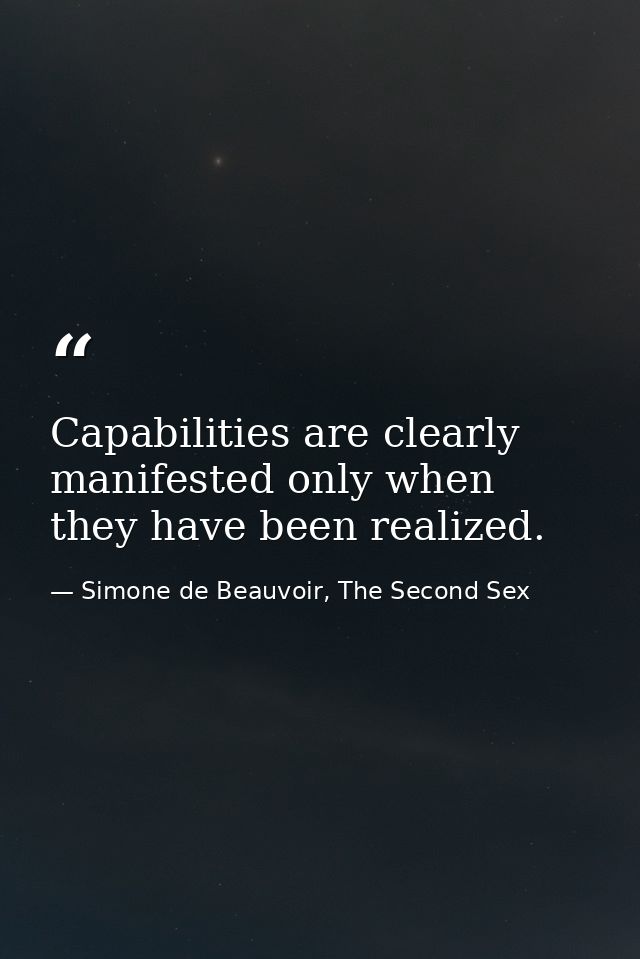 Capabilities are clearly manifested only when they have been realized. — Simone de Beauvoir, The Second Sex