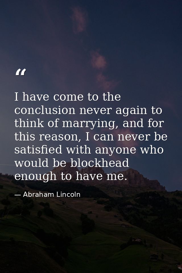 I have come to the conclusion never again to think of marrying, and for this reason, I can never be satisfied with anyon — Abraham Lincoln